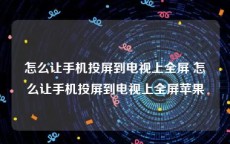 怎么让手机投屏到电视上全屏 怎么让手机投屏到电视上全屏苹果