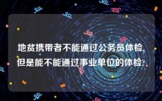 地贫携带者不能通过公务员体检,但是能不能通过事业单位的体检?