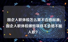 国企入职体检怎么算不合格标准(国企入职体检哪些项目不合格不能入职？)