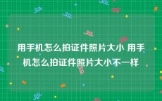 用手机怎么拍证件照片大小 用手机怎么拍证件照片大小不一样