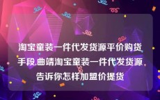 淘宝童装一件代发货源平价购货手段,曲靖淘宝童装一件代发货源告诉你怎样加盟价提货