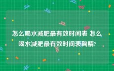 怎么喝水减肥最有效时间表 怎么喝水减肥最有效时间表鞠婧?