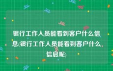 银行工作人员能看到客户什么信息(银行工作人员能看到客户什么信息呢)