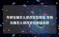 发朋友圈怎么修改定位地址 发朋友圈怎么修改定位地址信息