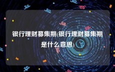 银行理财募集期(银行理财募集期是什么意思)