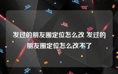 发过的朋友圈定位怎么改 发过的朋友圈定位怎么改不了