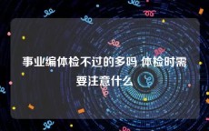 事业编体检不过的多吗 体检时需要注意什么