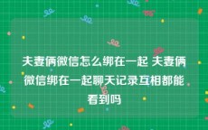 夫妻俩微信怎么绑在一起 夫妻俩微信绑在一起聊天记录互相都能看到吗