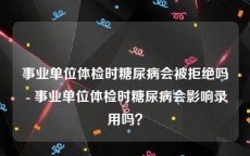 事业单位体检时糖尿病会被拒绝吗 - 事业单位体检时糖尿病会影响录用吗？