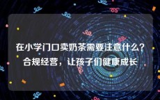 在小学门口卖奶茶需要注意什么？合规经营，让孩子们健康成长