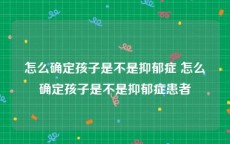 怎么确定孩子是不是抑郁症 怎么确定孩子是不是抑郁症患者