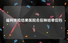 福利体检结果医院会反映给单位吗?