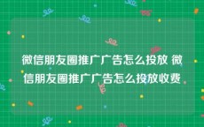 微信朋友圈推广广告怎么投放 微信朋友圈推广广告怎么投放收费