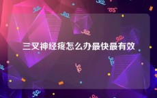 三叉神经疼怎么办最快最有效