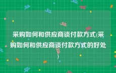 采购如何和供应商谈付款方式(采购如何和供应商谈付款方式的好处)