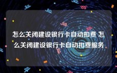 怎么关闭建设银行卡自动扣费 怎么关闭建设银行卡自动扣费服务