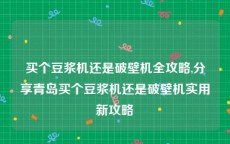 买个豆浆机还是破壁机全攻略,分享青岛买个豆浆机还是破壁机实用新攻略