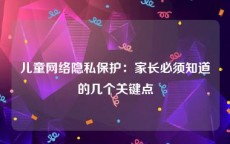 儿童网络隐私保护：家长必须知道的几个关键点