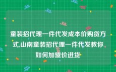 童装招代理一件代发成本价购货方式,山南童装招代理一件代发教你如何加盟价进货