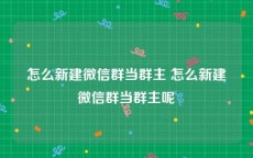 怎么新建微信群当群主 怎么新建微信群当群主呢