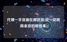 代理一手货源在哪进货(说一说微商拿货的那些事)