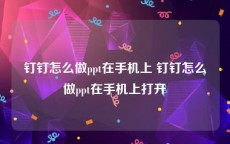 钉钉怎么做ppt在手机上 钉钉怎么做ppt在手机上打开