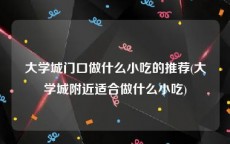 大学城门口做什么小吃的推荐(大学城附近适合做什么小吃)