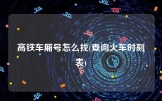 高铁车厢号怎么找(查询火车时刻表)