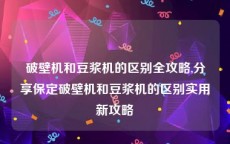 破壁机和豆浆机的区别全攻略,分享保定破壁机和豆浆机的区别实用新攻略