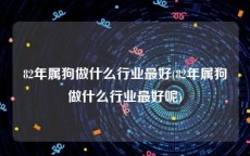 82年属狗做什么行业最好(82年属狗做什么行业最好呢)