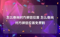 怎么查询对方微信位置 怎么查询对方微信位置免费的