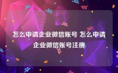 怎么申请企业微信账号 怎么申请企业微信账号注册