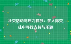 社交活动与压力释放：在人际交往中寻找支持与乐趣