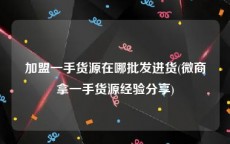 加盟一手货源在哪批发进货(微商拿一手货源经验分享)