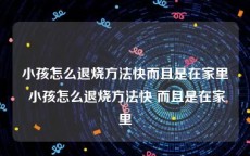 小孩怎么退烧方法快而且是在家里 小孩怎么退烧方法快 而且是在家里