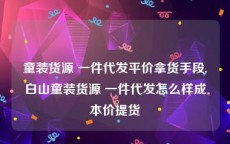 童装货源 一件代发平价拿货手段,白山童装货源 一件代发怎么样成本价提货