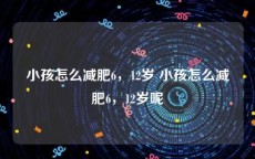 小孩怎么减肥6，12岁 小孩怎么减肥6，12岁呢