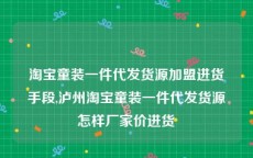 淘宝童装一件代发货源加盟进货手段,泸州淘宝童装一件代发货源怎样厂家价进货