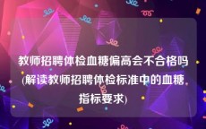 教师招聘体检血糖偏高会不合格吗(解读教师招聘体检标准中的血糖指标要求)