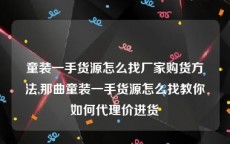 童装一手货源怎么找厂家购货方法,那曲童装一手货源怎么找教你如何代理价进货