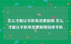 怎么才能让手机电池更耐用 怎么才能让手机电池更耐用安卓手机