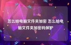 怎么给电脑文件夹加密 怎么给电脑文件夹加密码保护