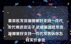 童装批发货源哪里好支持一件代发代理进货法子,武威童装批发货源哪里好支持一件代发告诉你怎样实价拿货