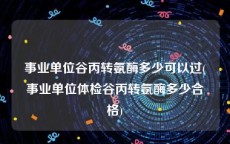 事业单位谷丙转氨酶多少可以过(事业单位体检谷丙转氨酶多少合格)