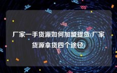 厂家一手货源如何加盟提货(厂家货源拿货四个途径)