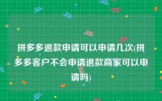 拼多多退款申请可以申请几次(拼多多客户不会申请退款商家可以申请吗)