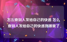 怎么查别人发给自己的快递 怎么查别人发给自己的快递到哪里了