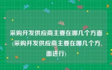 采购开发供应商主要在哪几个方面(采购开发供应商主要在哪几个方面进行)