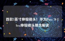 首款1英寸伸缩镜头！华为Pura 70 Ultra伸缩镜头理念解读