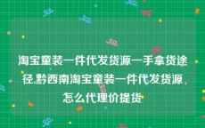 淘宝童装一件代发货源一手拿货途径,黔西南淘宝童装一件代发货源怎么代理价提货